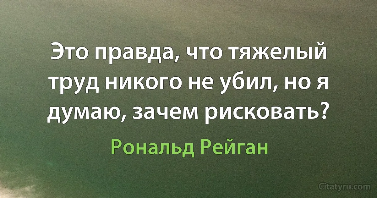 Это правда, что тяжелый труд никого не убил, но я думаю, зачем рисковать? (Рональд Рейган)