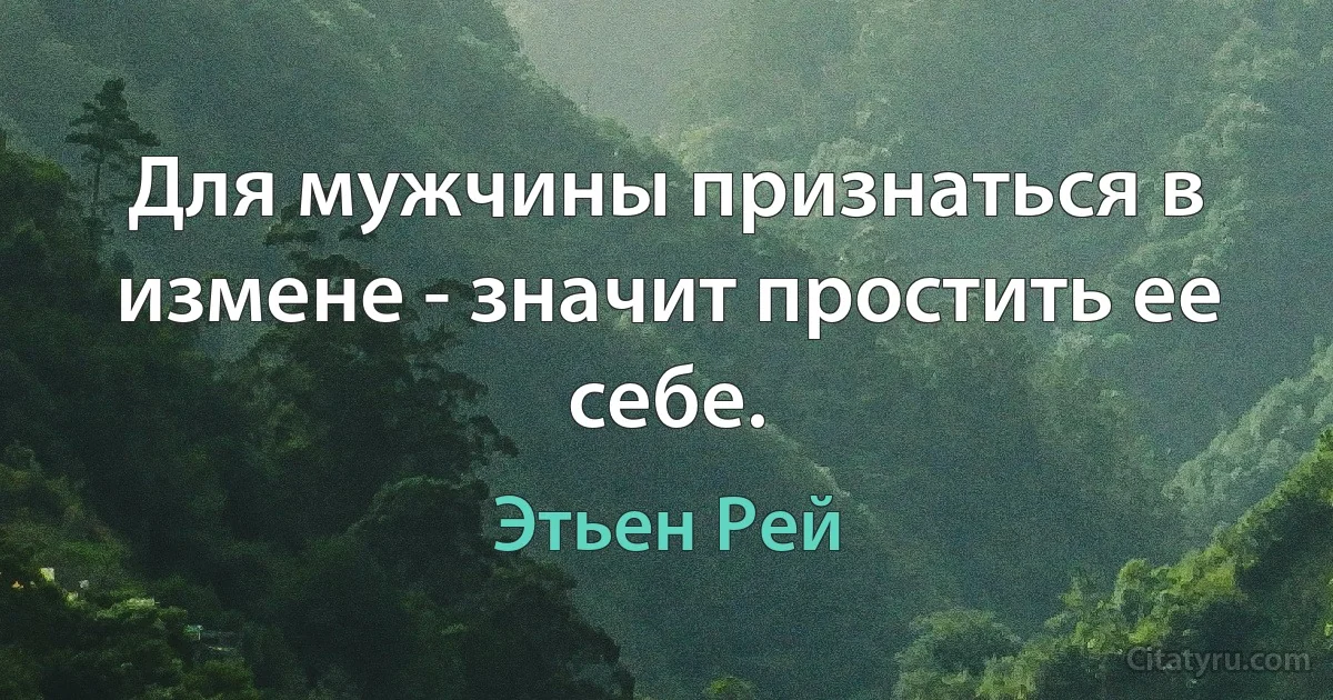 Для мужчины признаться в измене - значит простить ее себе. (Этьен Рей)