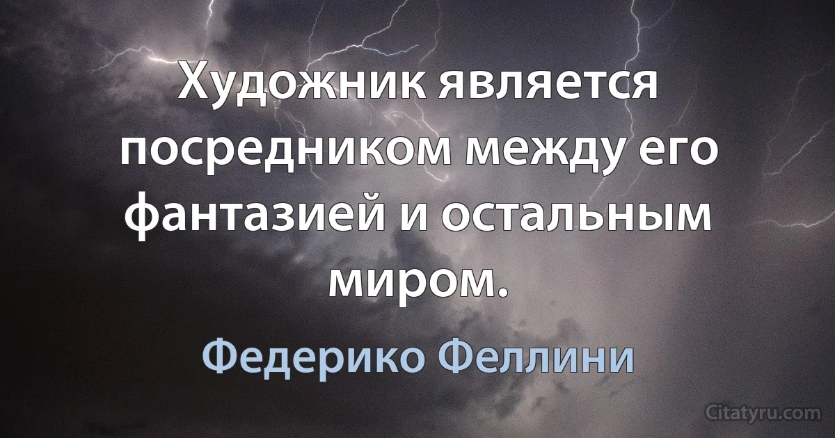 Художник является посредником между его фантазией и остальным миром. (Федерико Феллини)