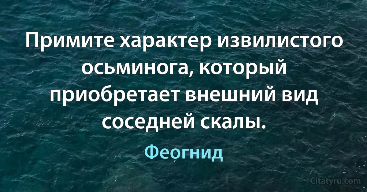 Примите характер извилистого осьминога, который приобретает внешний вид соседней скалы. (Феогнид)