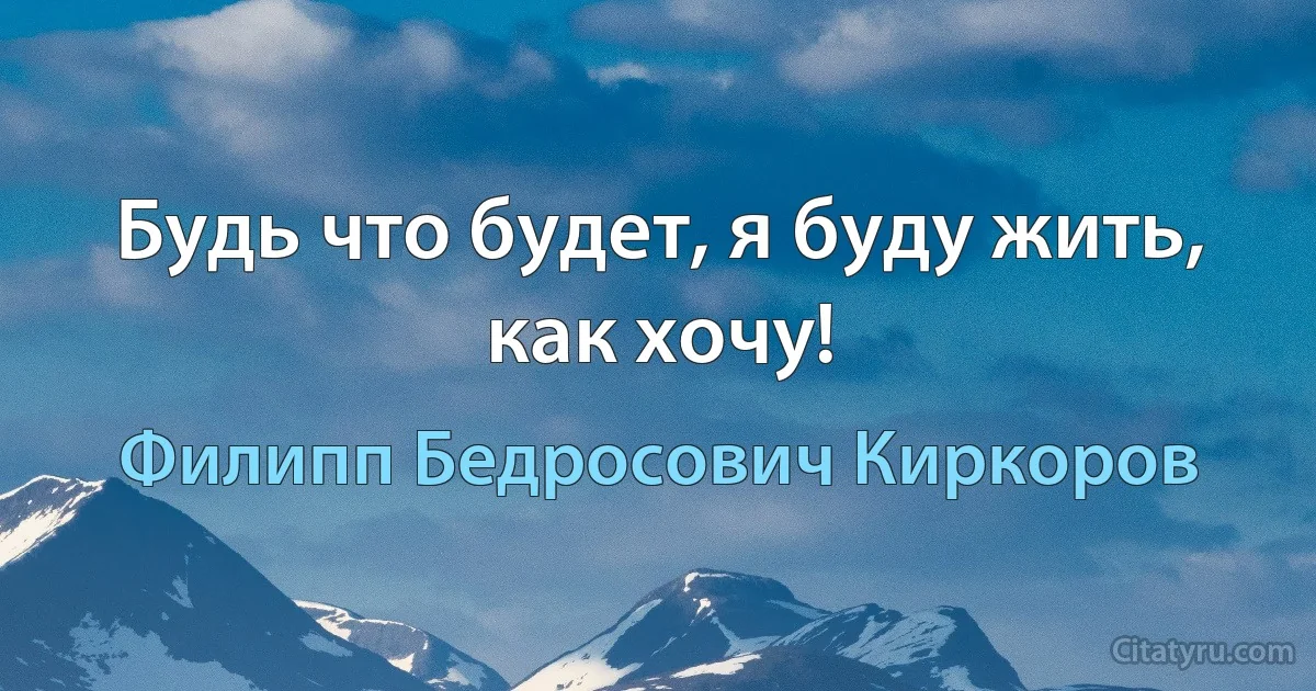 Будь что будет, я буду жить, как хочу! (Филипп Бедросович Киркоров)