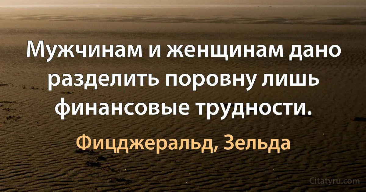 Мужчинам и женщинам дано разделить поровну лишь финансовые трудности. (Фицджеральд, Зельда)