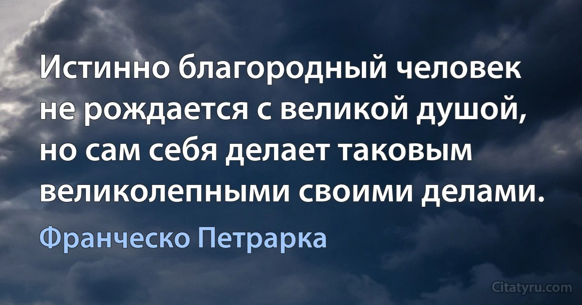 Истинно благородный человек не рождается с великой душой, но сам себя делает таковым великолепными своими делами. (Франческо Петрарка)