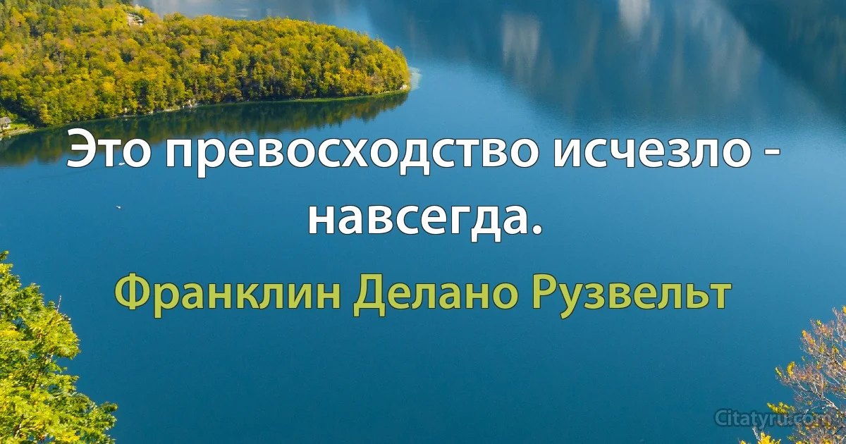 Это превосходство исчезло - навсегда. (Франклин Делано Рузвельт)