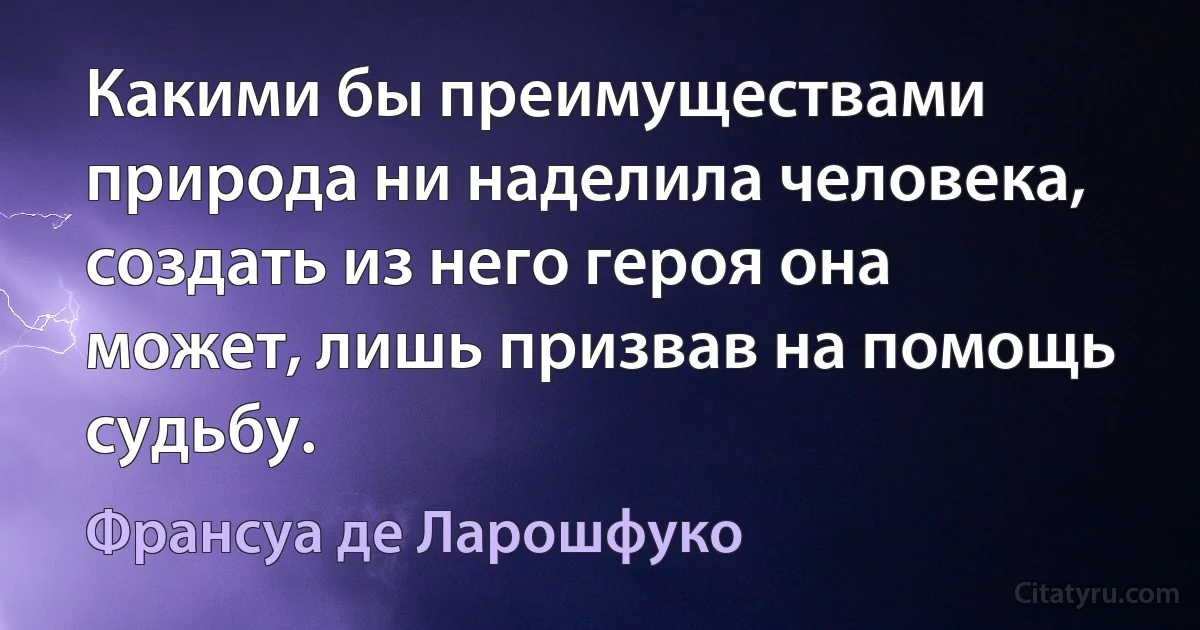 Какими бы преимуществами природа ни наделила человека, создать из него героя она может, лишь призвав на помощь судьбу. (Франсуа де Ларошфуко)