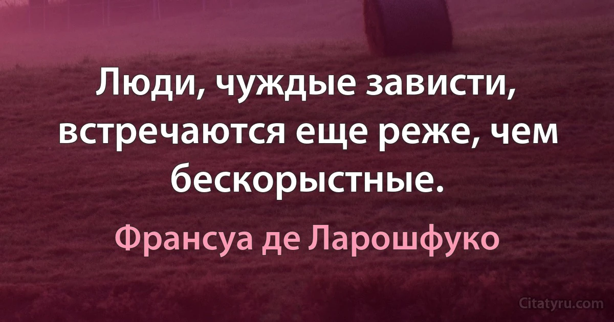 Люди, чуждые зависти, встречаются еще реже, чем бескорыстные. (Франсуа де Ларошфуко)