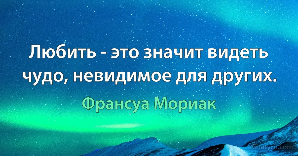 Любить - это значит видеть чудо, невидимое для других. (Франсуа Мориак)