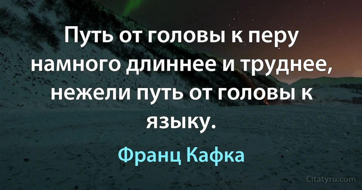 Путь от головы к перу намного длиннее и труднее, нежели путь от головы к языку. (Франц Кафка)