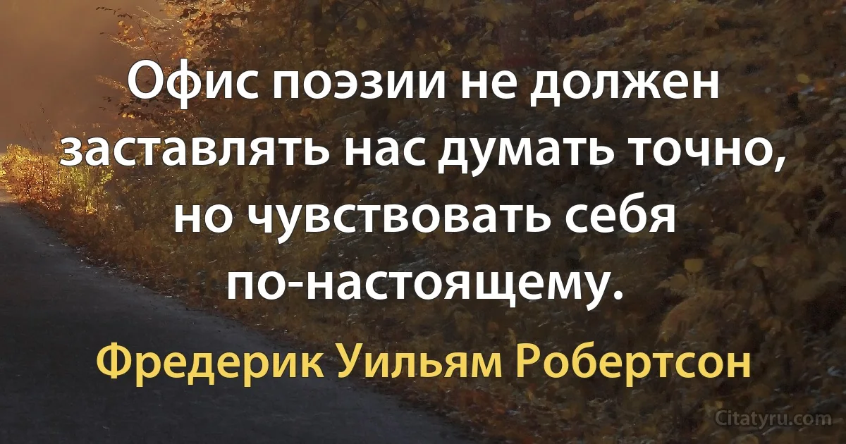 Офис поэзии не должен заставлять нас думать точно, но чувствовать себя по-настоящему. (Фредерик Уильям Робертсон)