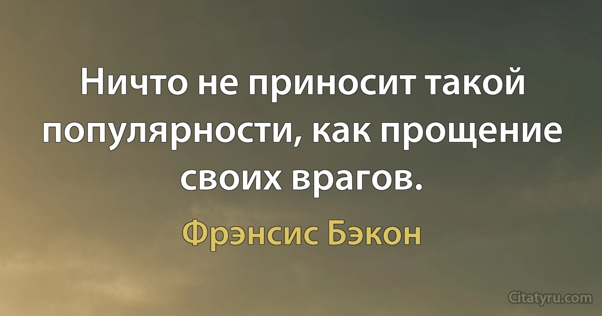 Ничто не приносит такой популярности, как прощение своих врагов. (Фрэнсис Бэкон)