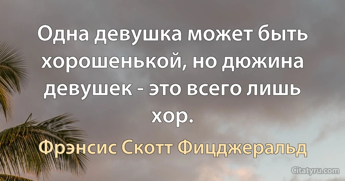 Одна девушка может быть хорошенькой, но дюжина девушек - это всего лишь хор. (Фрэнсис Скотт Фицджеральд)