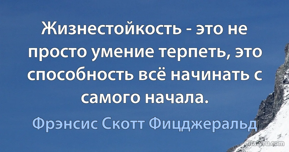 Жизнестойкость - это не просто умение терпеть, это способность всё начинать с самого начала. (Фрэнсис Скотт Фицджеральд)