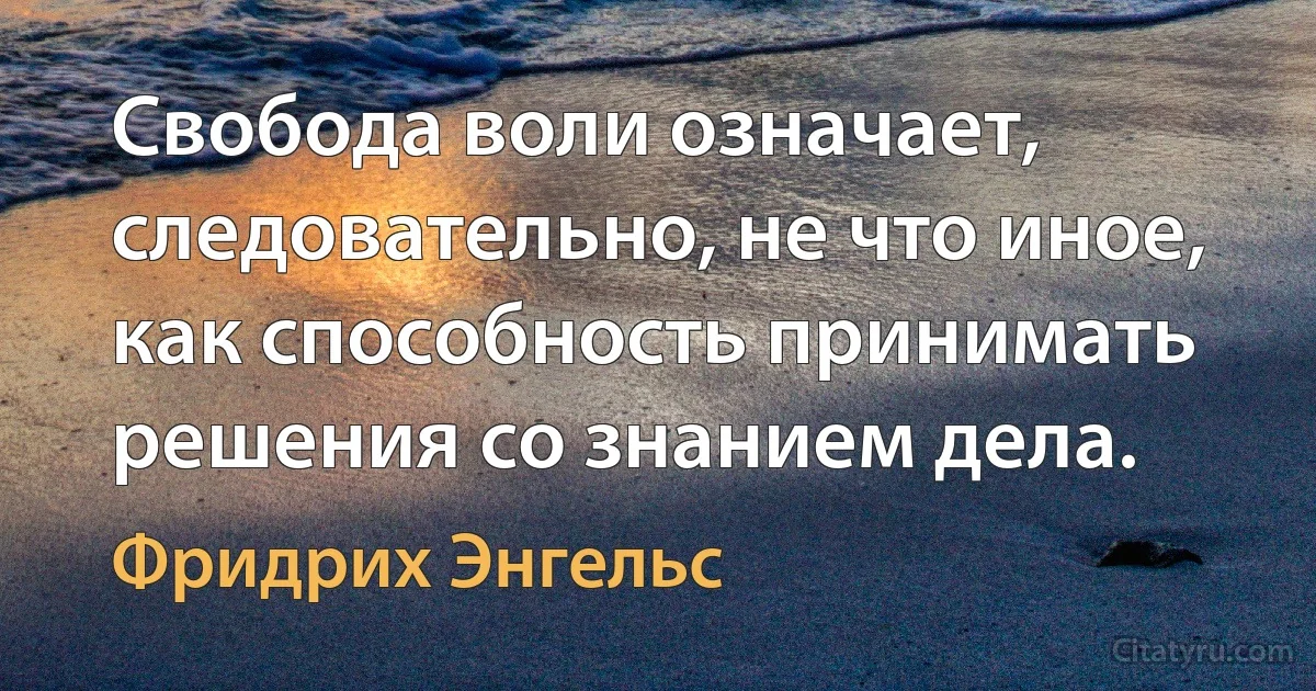 Свобода воли означает, следовательно, не что иное, как способность принимать решения со знанием дела. (Фридрих Энгельс)