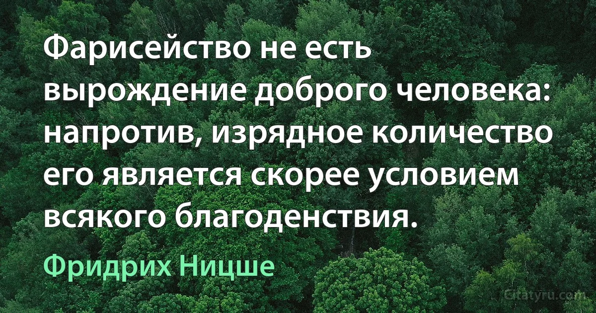 Фарисейство не есть вырождение доброго человека: напротив, изрядное количество его является скорее условием всякого благоденствия. (Фридрих Ницше)