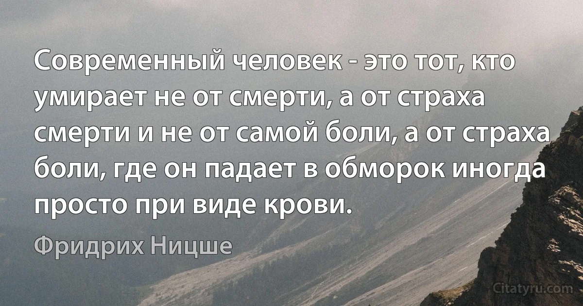 Современный человек - это тот, кто умирает не от смерти, а от страха смерти и не от самой боли, а от страха боли, где он падает в обморок иногда просто при виде крови. (Фридрих Ницше)