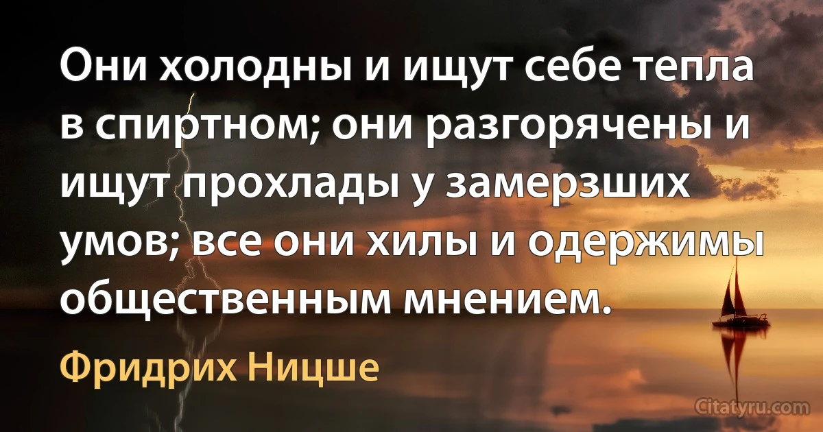 Они холодны и ищут себе тепла в спиртном; они разгорячены и ищут прохлады у замерзших умов; все они хилы и одержимы общественным мнением. (Фридрих Ницше)