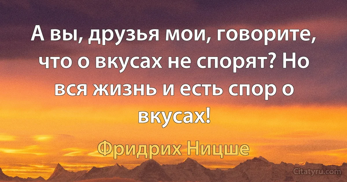 А вы, друзья мои, говорите, что о вкусах не спорят? Но вся жизнь и есть спор о вкусах! (Фридрих Ницше)