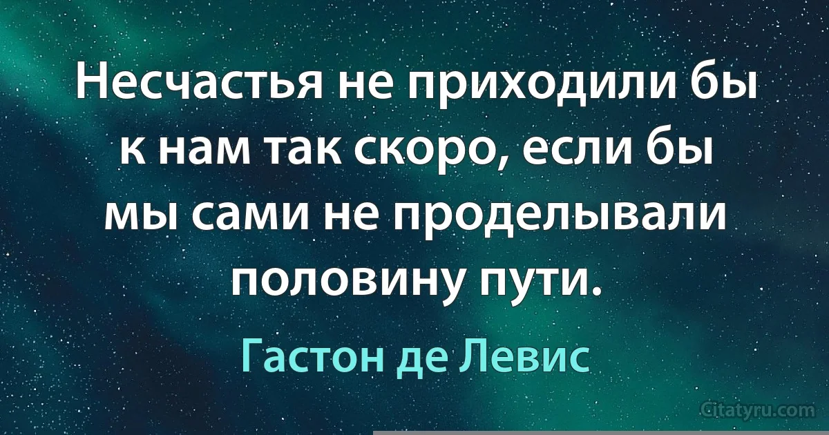 Несчастья не приходили бы к нам так скоро, если бы мы сами не проделывали половину пути. (Гастон де Левис)