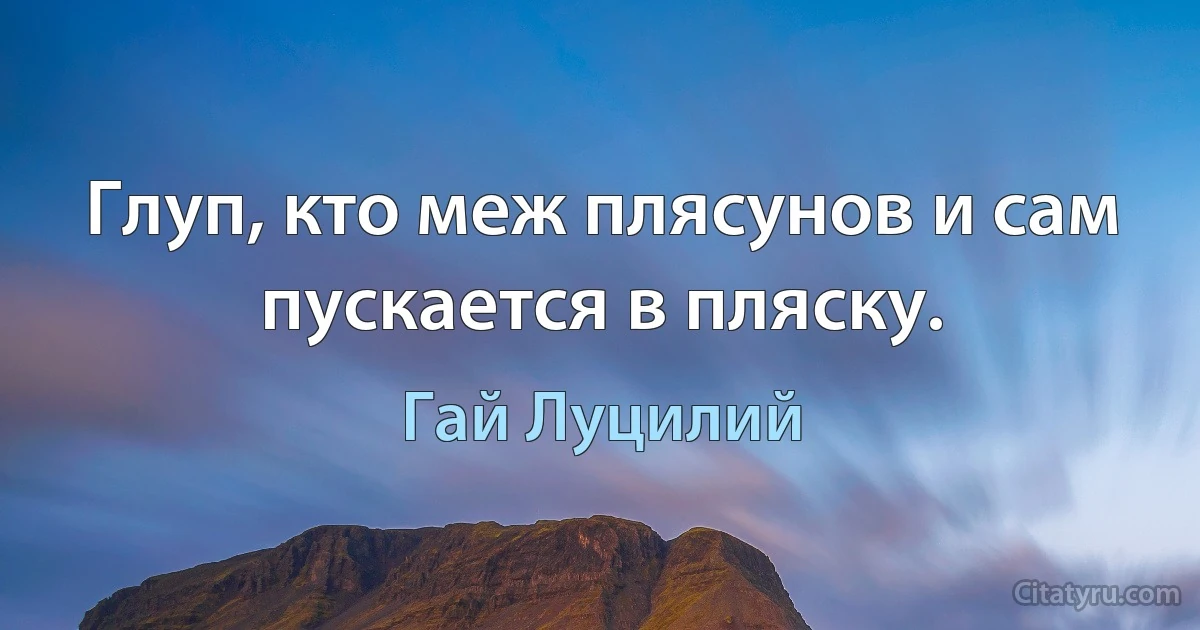 Глуп, кто меж плясунов и сам пускается в пляску. (Гай Луцилий)