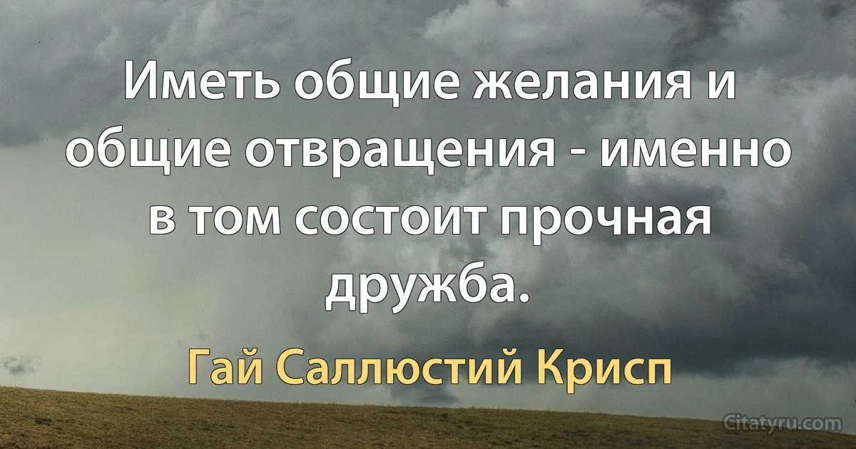 Иметь общие желания и общие отвращения - именно в том состоит прочная дружба. (Гай Саллюстий Крисп)