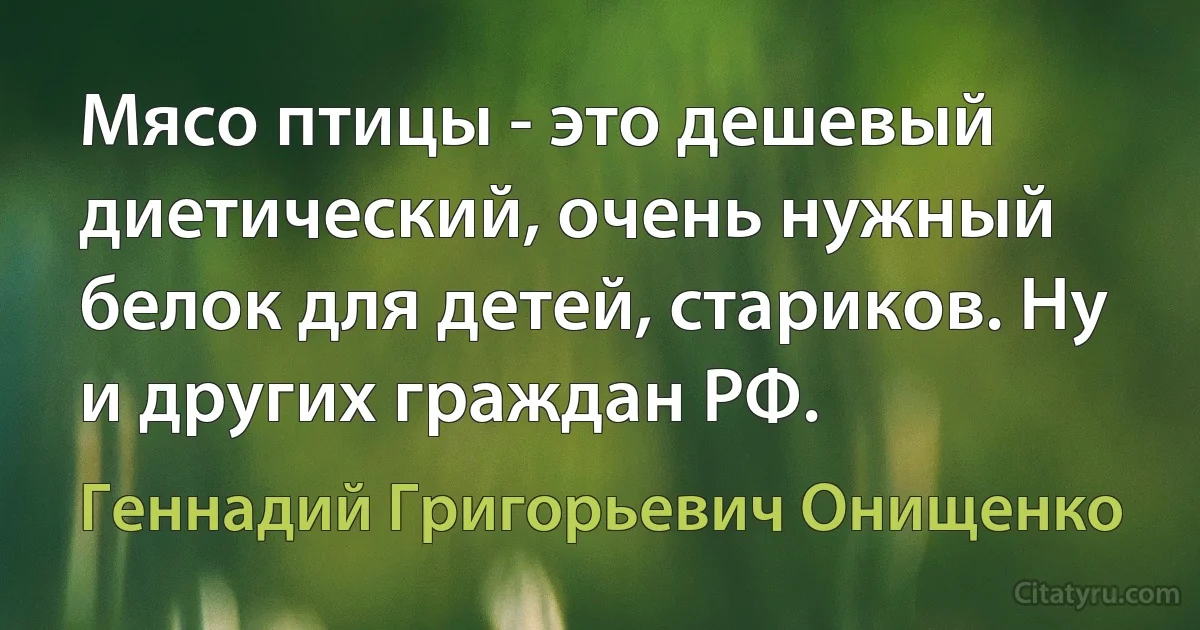 Мясо птицы - это дешевый диетический, очень нужный белок для детей, стариков. Ну и других граждан РФ. (Геннадий Григорьевич Онищенко)