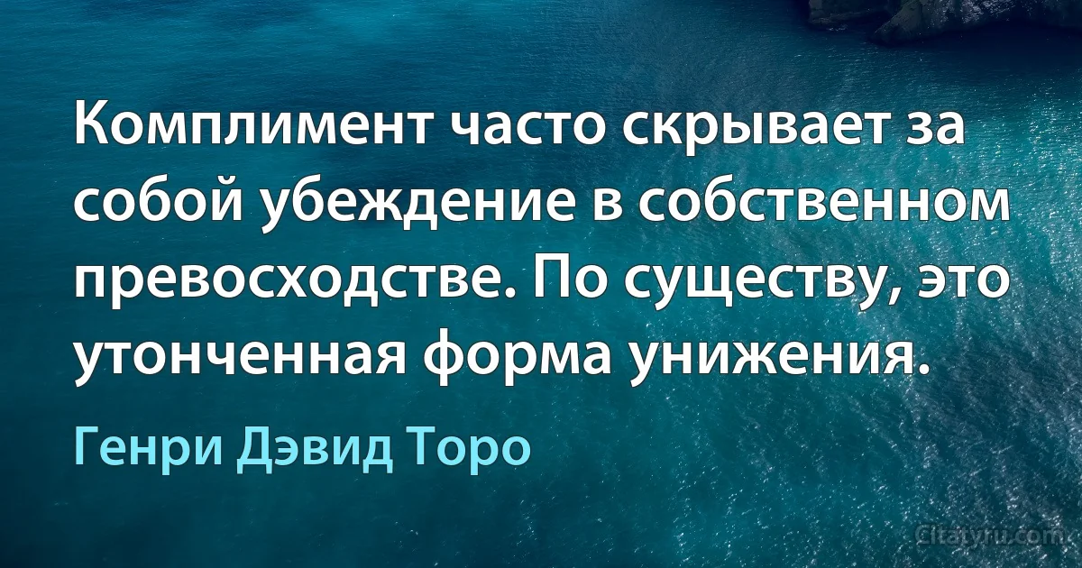 Комплимент часто скрывает за собой убеждение в собственном превосходстве. По существу, это утонченная форма унижения. (Генри Дэвид Торо)