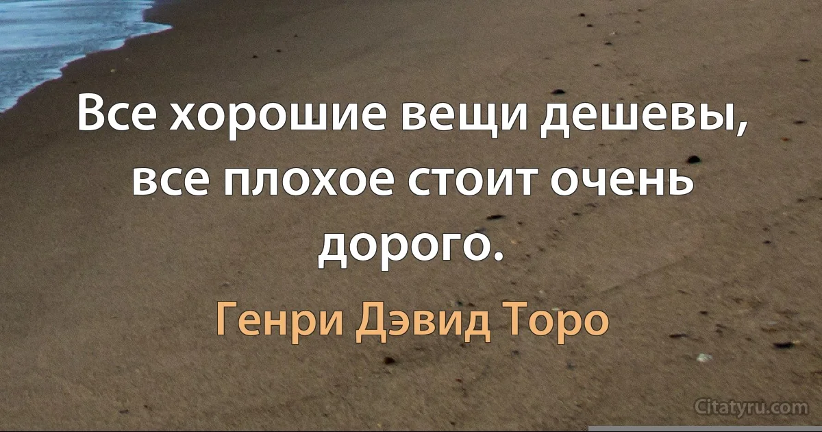 Все хорошие вещи дешевы, все плохое стоит очень дорого. (Генри Дэвид Торо)