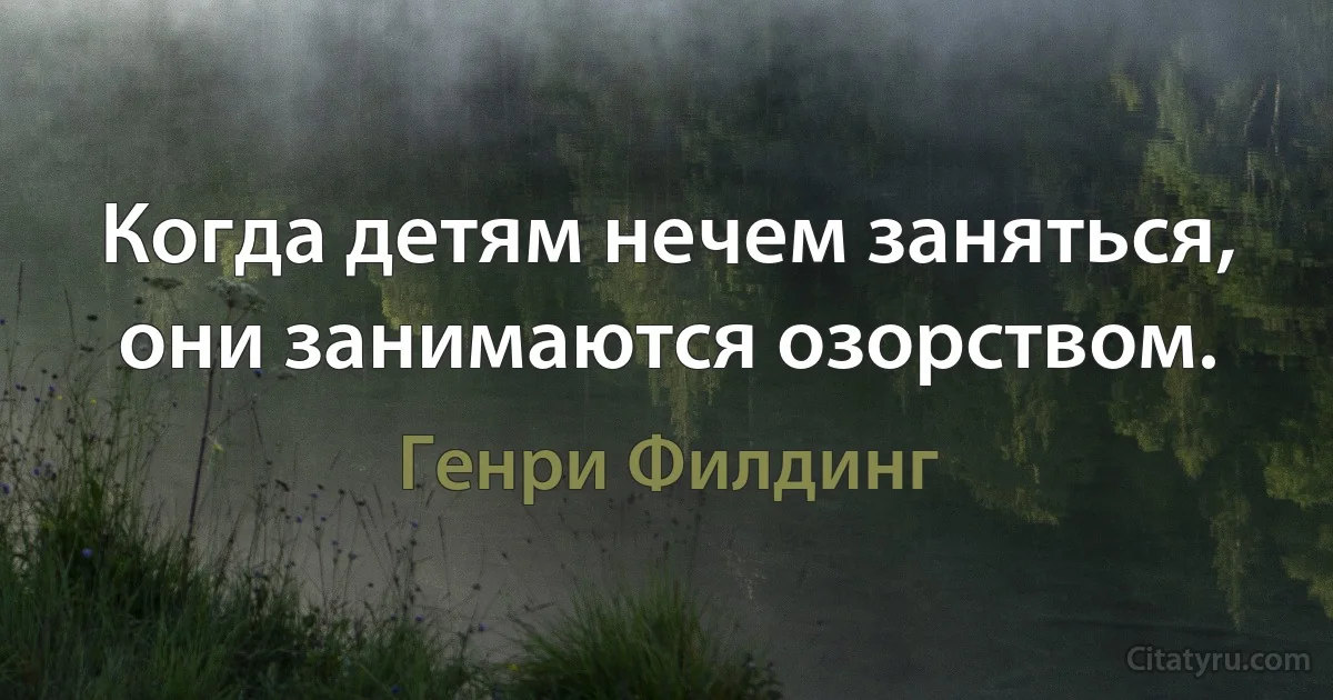 Когда детям нечем заняться, они занимаются озорством. (Генри Филдинг)