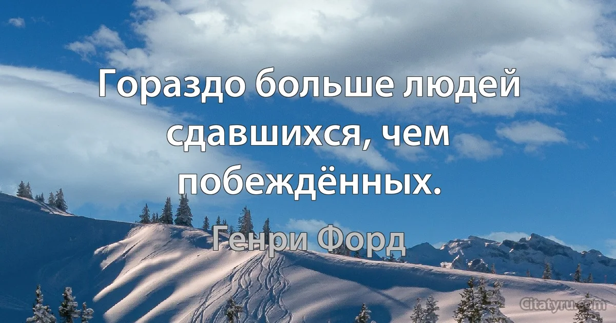 Гораздо больше людей сдавшихся, чем побеждённых. (Генри Форд)