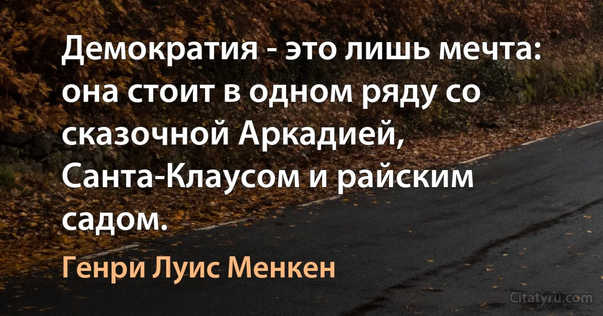 Демократия - это лишь мечта: она стоит в одном ряду со сказочной Аркадией, Санта-Клаусом и райским садом. (Генри Луис Менкен)