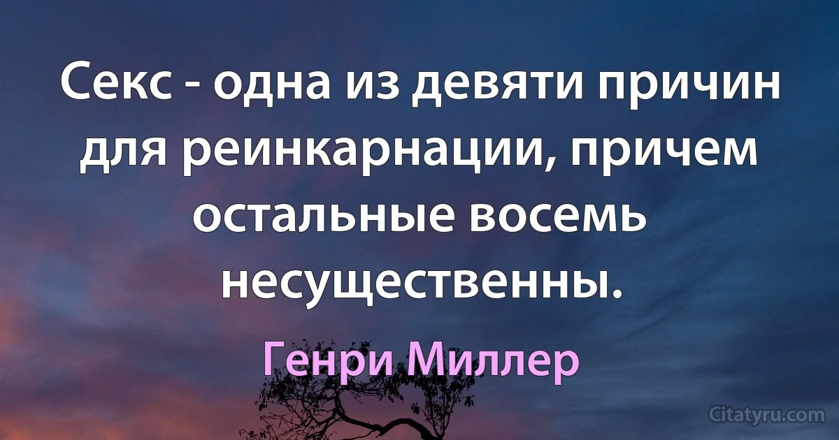 Секс - одна из девяти причин для реинкарнации, причем остальные восемь несущественны. (Генри Миллер)