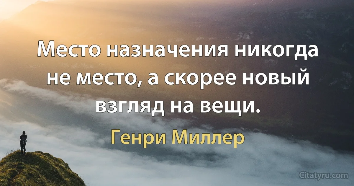 Место назначения никогда не место, а скорее новый взгляд на вещи. (Генри Миллер)