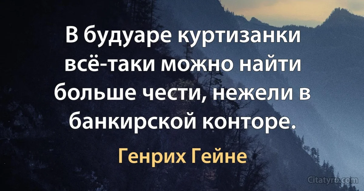 В будуаре куртизанки всё-таки можно найти больше чести, нежели в банкирской конторе. (Генрих Гейне)