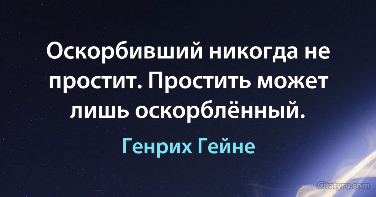 Оскорбивший никогда не простит. Простить может лишь оскорблённый. (Генрих Гейне)