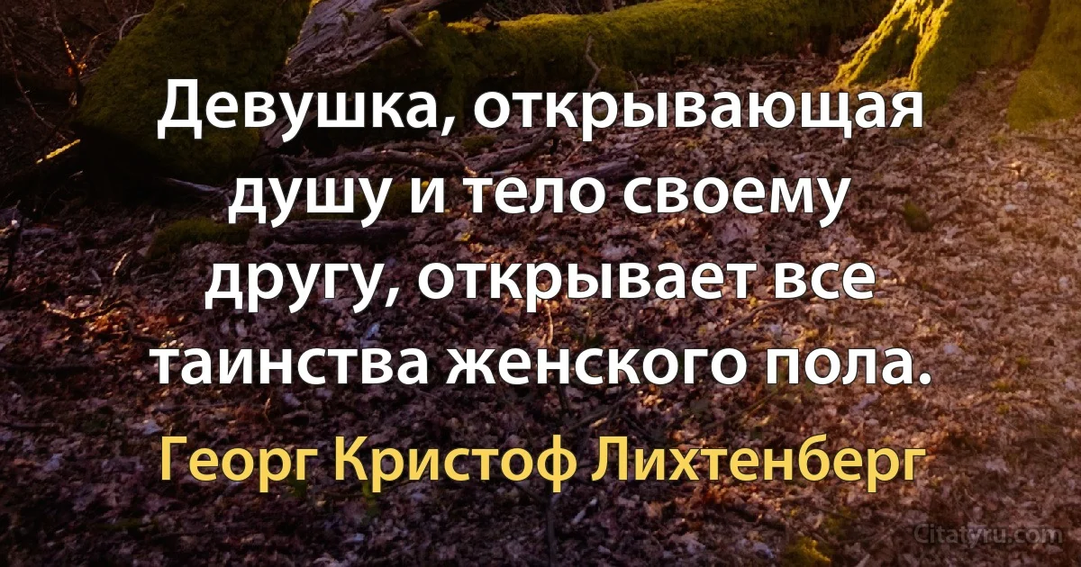 Девушка, открывающая душу и тело своему другу, открывает все таинства женского пола. (Георг Кристоф Лихтенберг)