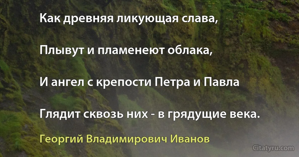 Как древняя ликующая слава,

Плывут и пламенеют облака,

И ангел с крепости Петра и Павла

Глядит сквозь них - в грядущие века. (Георгий Владимирович Иванов)