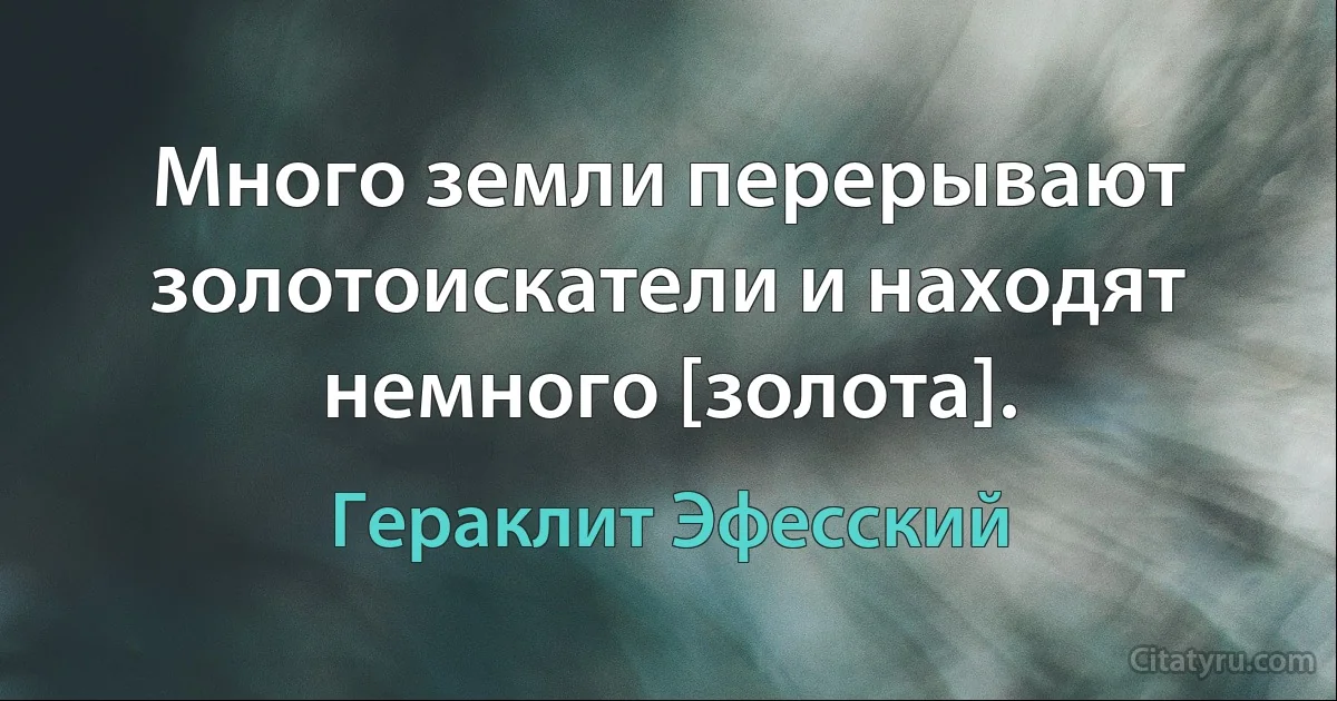 Много земли перерывают золотоискатели и находят немного [золота]. (Гераклит Эфесский)