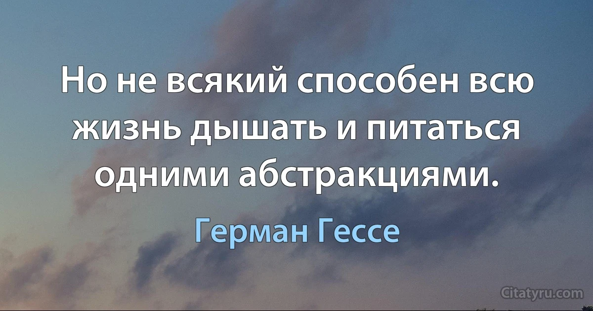 Но не всякий способен всю жизнь дышать и питаться одними абстракциями. (Герман Гессе)