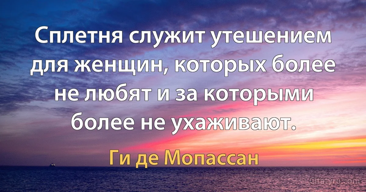 Сплетня служит утешением для женщин, которых более не любят и за которыми более не ухаживают. (Ги де Мопассан)