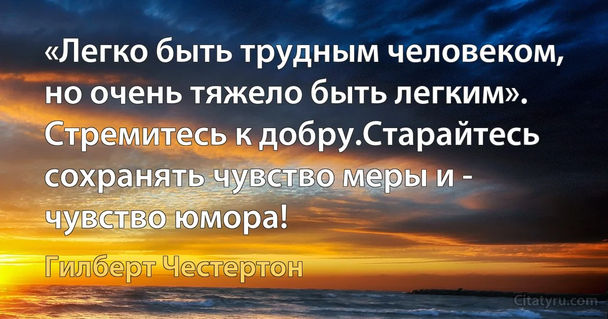 «Легко быть трудным человеком, но очень тяжело быть легким». Стремитесь к добру.Старайтесь сохранять чувство меры и - чувство юмора! (Гилберт Честертон)