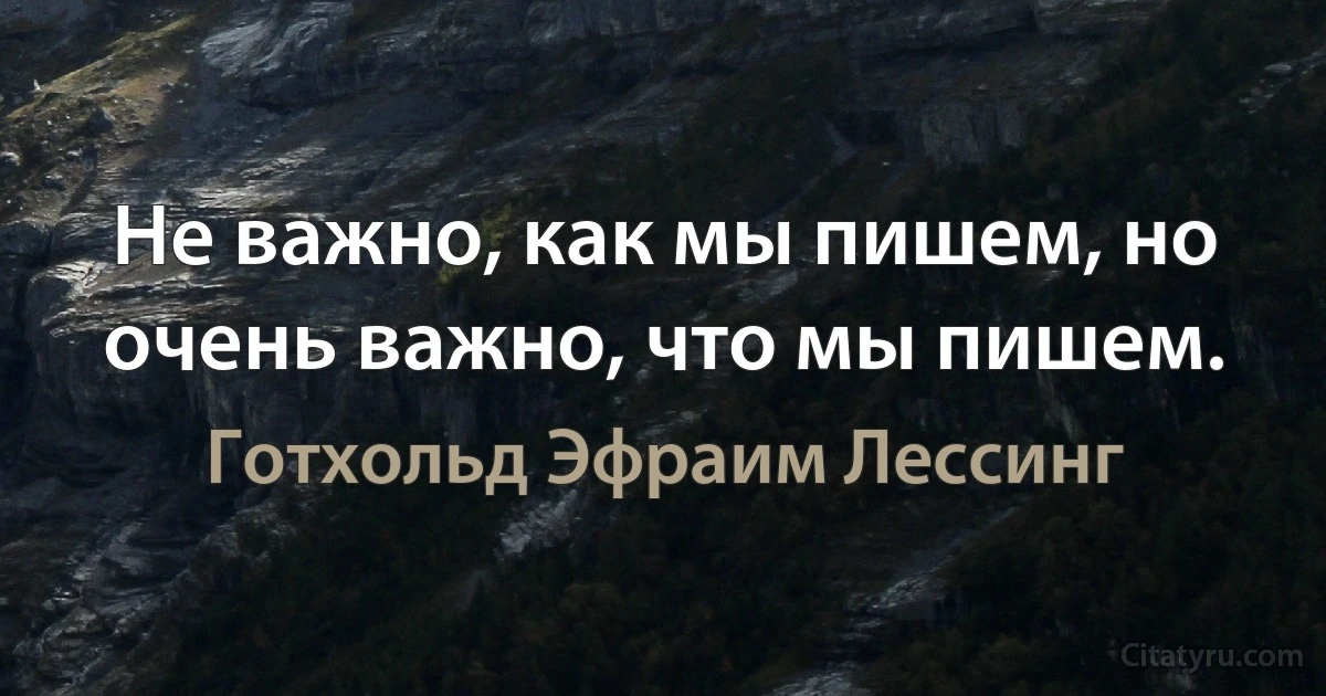 Не важно, как мы пишем, но очень важно, что мы пишем. (Готхольд Эфраим Лессинг)