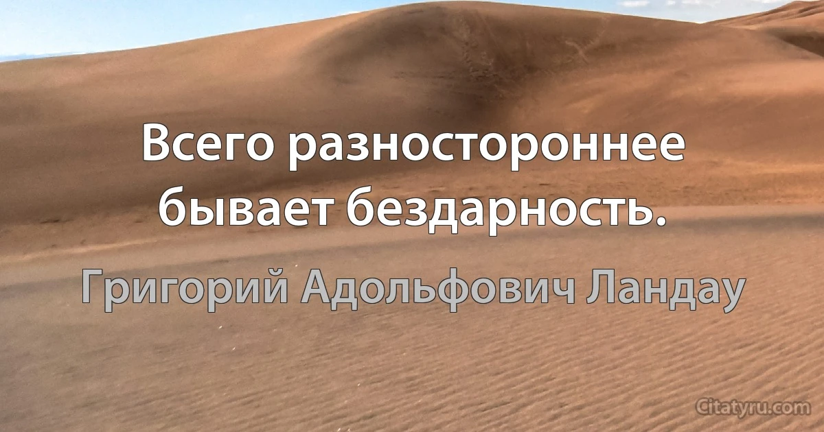 Всего разностороннее бывает бездарность. (Григорий Адольфович Ландау)