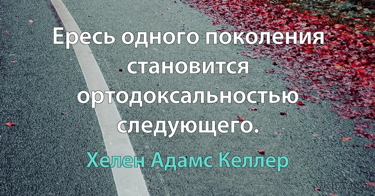 Ересь одного поколения становится ортодоксальностью следующего. (Хелен Адамс Келлер)