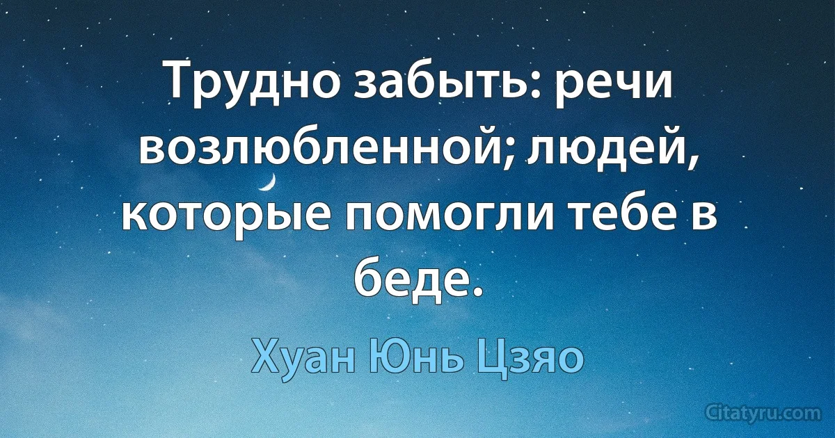 Трудно забыть: речи возлюбленной; людей, которые помогли тебе в беде. (Хуан Юнь Цзяо)