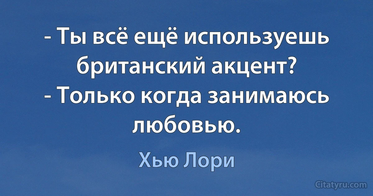 - Ты всё ещё используешь британский акцент?
- Только когда занимаюсь любовью. (Хью Лори)