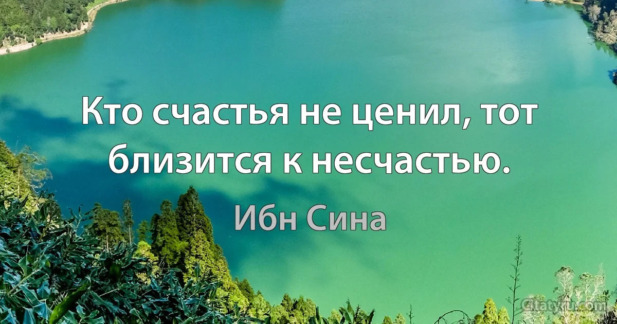 Кто счастья не ценил, тот близится к несчастью. (Ибн Сина)