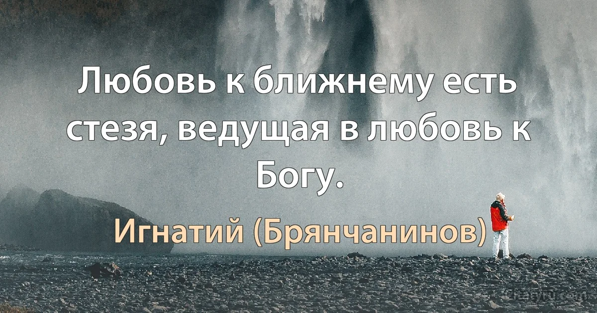 Любовь к ближнему есть стезя, ведущая в любовь к Богу. (Игнатий (Брянчанинов))