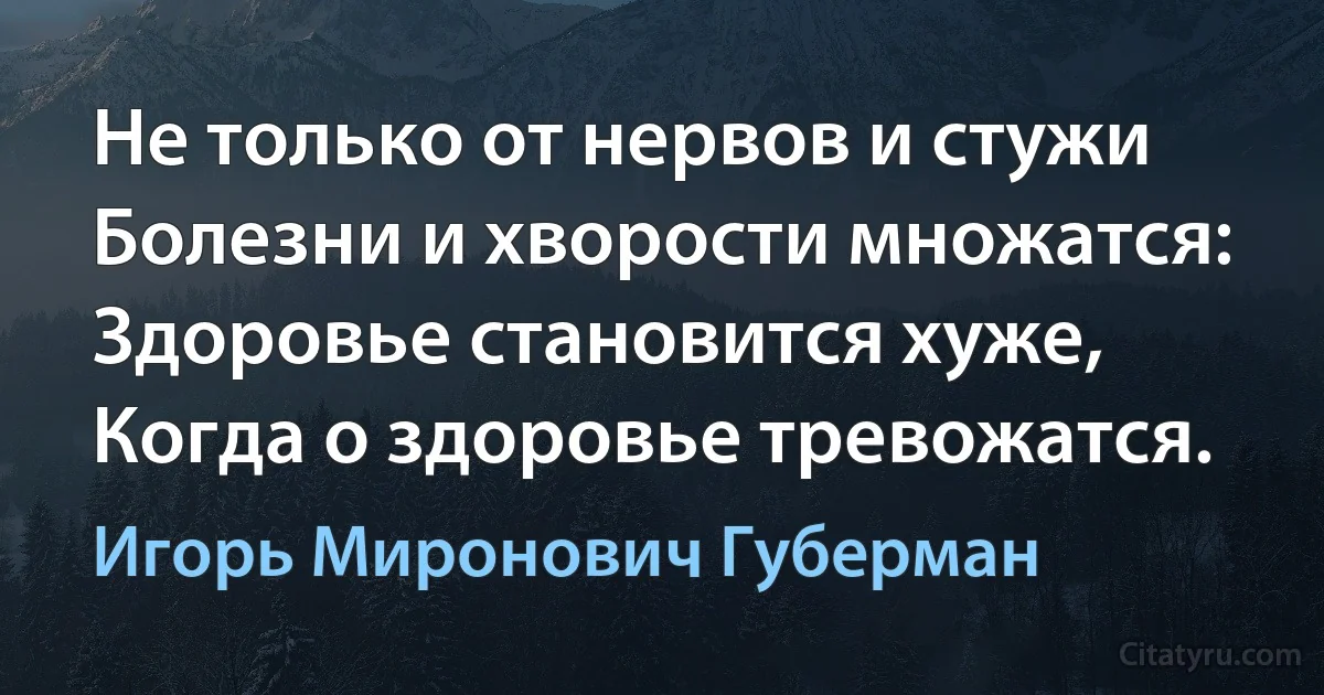 Не только от нервов и стужи
Болезни и хворости множатся:
Здоровье становится хуже,
Когда о здоровье тревожатся. (Игорь Миронович Губерман)