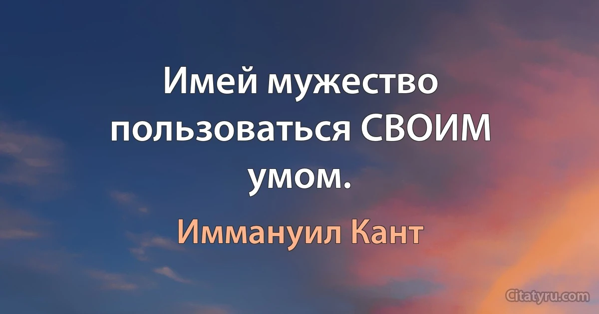 Имей мужество пользоваться СВОИМ умом. (Иммануил Кант)