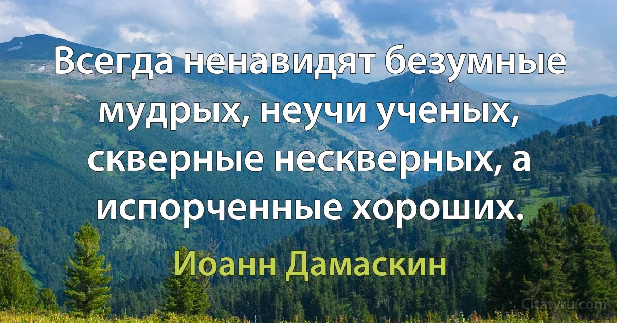 Всегда ненавидят безумные мудрых, неучи ученых, скверные нескверных, а испорченные хороших. (Иоанн Дамаскин)